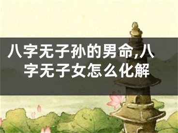 八字无子孙的男命,八字无子女怎么化解
