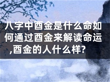 八字中酉金是什么命如何通过酉金来解读命运,酉金的人什么样?