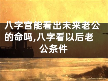八字宫能看出未来老公的命吗,八字看以后老公条件