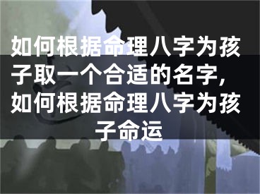 如何根据命理八字为孩子取一个合适的名字,如何根据命理八字为孩子命运