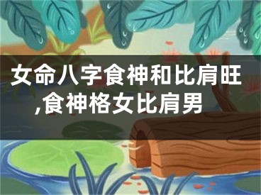 女命八字食神和比肩旺,食神格女比肩男