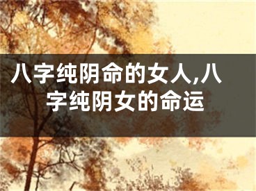 八字纯阴命的女人,八字纯阴女的命运