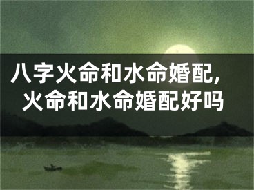 八字火命和水命婚配,火命和水命婚配好吗