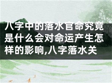 八字中的落水官命究竟是什么会对命运产生怎样的影响,八字落水关
