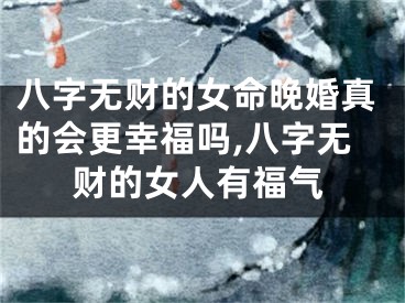 八字无财的女命晚婚真的会更幸福吗,八字无财的女人有福气