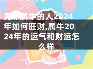 男命属牛的人2024年如何旺财,属牛2024年的运气和财运怎么样