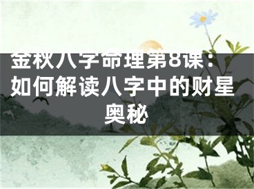 金秋八字命理第8课：如何解读八字中的财星奥秘