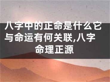 八字中的正命是什么它与命运有何关联,八字命理正源