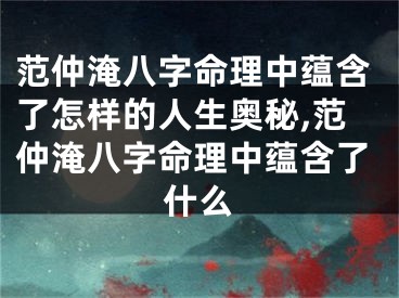 范仲淹八字命理中蕴含了怎样的人生奥秘,范仲淹八字命理中蕴含了什么