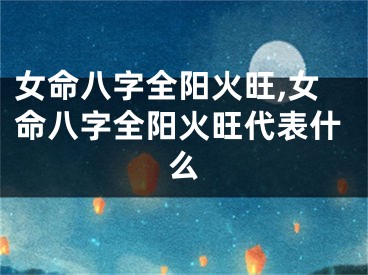 女命八字全阳火旺,女命八字全阳火旺代表什么