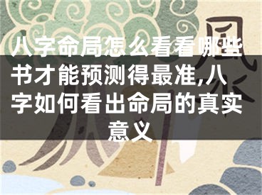 八字命局怎么看看哪些书才能预测得最准,八字如何看出命局的真实意义