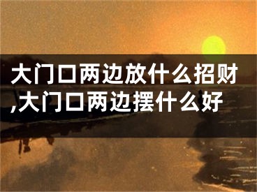 大门口两边放什么招财,大门口两边摆什么好