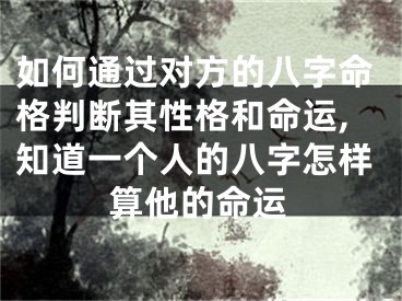 如何通过对方的八字命格判断其性格和命运,知道一个人的八字怎样算他的命运