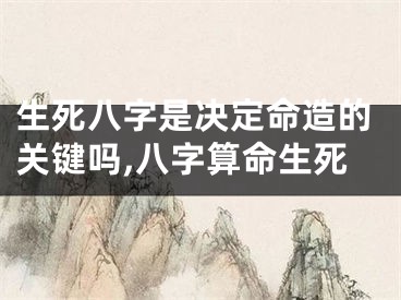 生死八字是决定命造的关键吗,八字算命生死