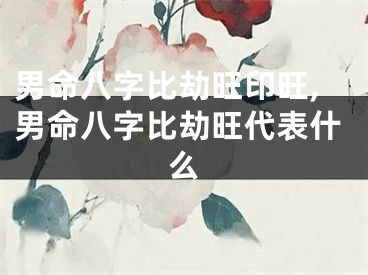 男命八字比劫旺印旺,男命八字比劫旺代表什么
