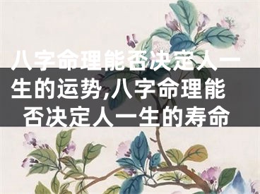 八字命理能否决定人一生的运势,八字命理能否决定人一生的寿命