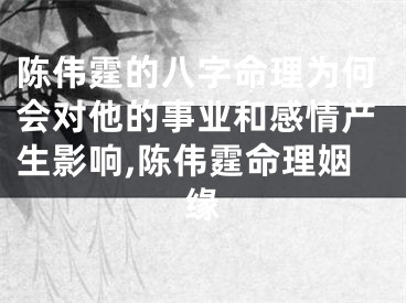 陈伟霆的八字命理为何会对他的事业和感情产生影响,陈伟霆命理姻缘