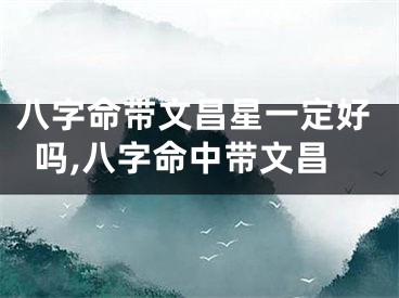 八字命带文昌星一定好吗,八字命中带文昌