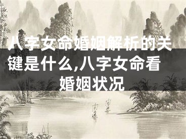 八字女命婚姻解析的关键是什么,八字女命看婚姻状况