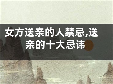 女方送亲的人禁忌,送亲的十大忌讳