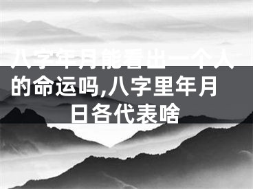 八字年月能看出一个人的命运吗,八字里年月日各代表啥