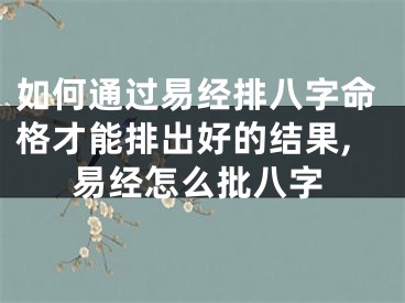 如何通过易经排八字命格才能排出好的结果,易经怎么批八字