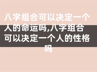 八字组合可以决定一个人的命运吗,八字组合可以决定一个人的性格吗