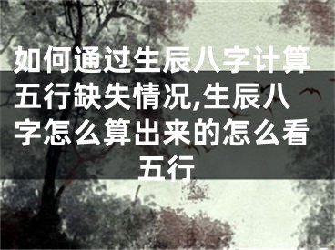 如何通过生辰八字计算五行缺失情况,生辰八字怎么算出来的怎么看五行