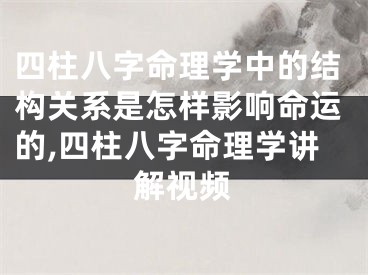 四柱八字命理学中的结构关系是怎样影响命运的,四柱八字命理学讲解视频