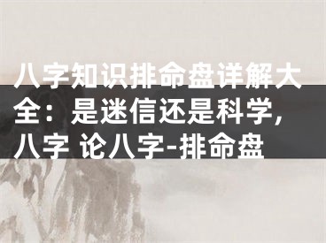 八字知识排命盘详解大全：是迷信还是科学,八字 论八字-排命盘