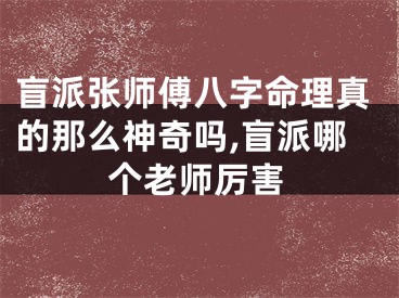 盲派张师傅八字命理真的那么神奇吗,盲派哪个老师厉害