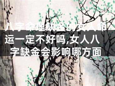 八字命理缺金的女人命运一定不好吗,女人八字缺金会影响哪方面