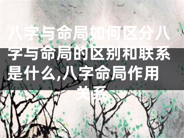八字与命局如何区分八字与命局的区别和联系是什么,八字命局作用关系