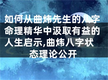 如何从曲炜先生的八字命理精华中汲取有益的人生启示,曲炜八字状态理论公开