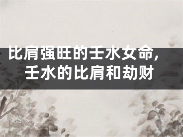 比肩强旺的壬水女命,壬水的比肩和劫财