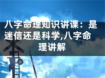 八字命理知识讲课：是迷信还是科学,八字命理讲解