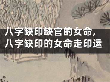 八字缺印缺官的女命,八字缺印的女命走印运