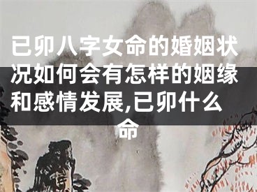 已卯八字女命的婚姻状况如何会有怎样的姻缘和感情发展,已卯什么命