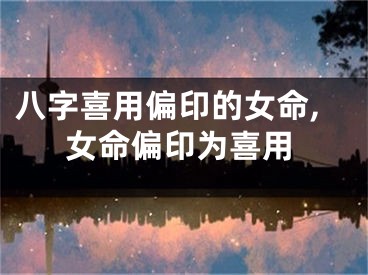 八字喜用偏印的女命,女命偏印为喜用