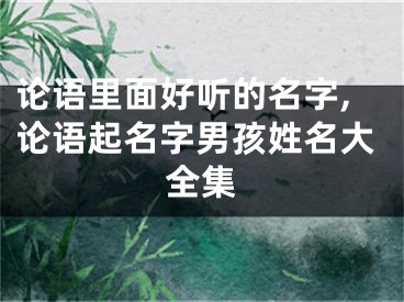 论语里面好听的名字,论语起名字男孩姓名大全集