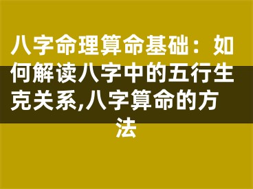 八字命理算命基础：如何解读八字中的五行生克关系,八字算命的方法