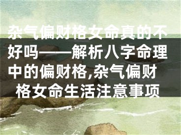 杂气偏财格女命真的不好吗——解析八字命理中的偏财格,杂气偏财格女命生活注意事项