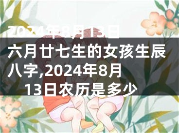 2024年8月13日六月廿七生的女孩生辰八字,2024年8月13日农历是多少