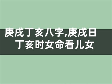 庚戌丁亥八字,庚戌日丁亥时女命看儿女