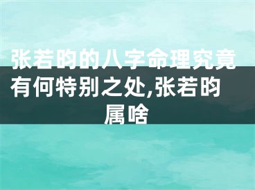 张若昀的八字命理究竟有何特别之处,张若昀属啥