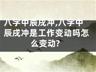 八字中辰戌冲,八字中辰戌冲是工作变动吗怎么变动?