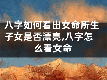 八字如何看出女命所生子女是否漂亮,八字怎么看女命
