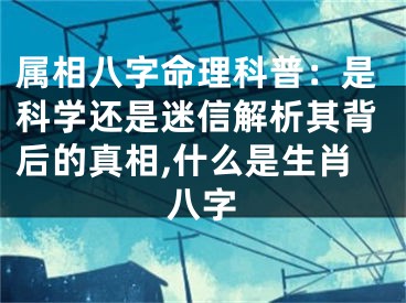 属相八字命理科普：是科学还是迷信解析其背后的真相,什么是生肖八字