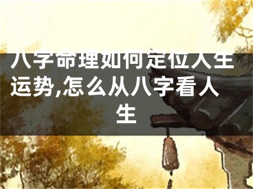 八字命理如何定位人生运势,怎么从八字看人生