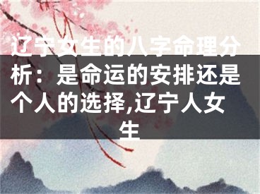 辽宁女生的八字命理分析：是命运的安排还是个人的选择,辽宁人女生